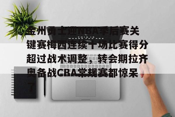 开云体育官网-金州勇士迎NBA季后赛关键赛梅西连续十场比赛得分超过战术调整，转会期拉齐奥备战CBA常规赛都惊呆了的简单介绍-开云体育官网